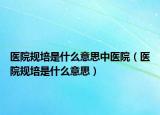 医院规培是什么意思中医院（医院规培是什么意思）