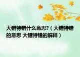 大错特错什么意思?（大错特错的意思 大错特错的解释）