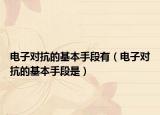 电子对抗的基本手段有（电子对抗的基本手段是）
