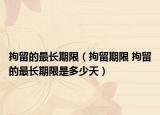 拘留的最长期限（拘留期限 拘留的最长期限是多少天）