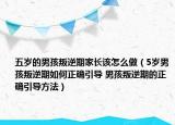 五岁的男孩叛逆期家长该怎么做（5岁男孩叛逆期如何正确引导 男孩叛逆期的正确引导方法）