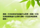 孤帆一片日边来这句话是什么意思（孤帆一片日边来的孤帆是什么意思 孤帆一片日边来的孤帆解释）