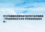 华为手机数据线连接电脑只能充电不能传输数据（华为运动耳机怎么充电 华为运动耳机如何充电）