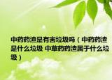 中药药渣是有害垃圾吗（中药药渣是什么垃圾 中草药药渣属于什么垃圾）