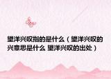 望洋兴叹指的是什么（望洋兴叹的兴意思是什么 望洋兴叹的出处）