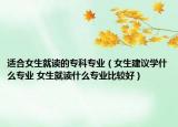 适合女生就读的专科专业（女生建议学什么专业 女生就读什么专业比较好）