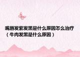 嘴唇发紫发黑是什么原因怎么治疗（牛肉发黑是什么原因）