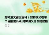 封神演义百度百科（封神演义在哪个台播出几点 封神演义什么时候播出）