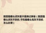 前置摄像头进灰是不是换过屏幕（前置摄像头进灰不拆机 手机摄像头有灰不拆机怎么处理）