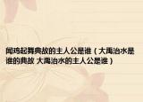 闻鸡起舞典故的主人公是谁（大禹治水是谁的典故 大禹治水的主人公是谁）
