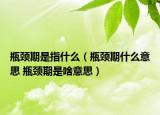 瓶颈期是指什么（瓶颈期什么意思 瓶颈期是啥意思）