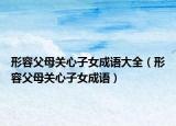 形容父母关心子女成语大全（形容父母关心子女成语）