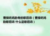 曹操吃鸡肋骨的歇后语（曹操吃鸡肋歇后语 什么是歇后语）