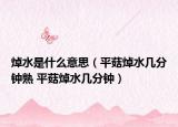 焯水是什么意思（平菇焯水几分钟熟 平菇焯水几分钟）