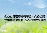 孔乙己性格特点有哪些（孔乙己的性格特点是什么 孔乙己的性格特点）