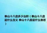 泰山十八盘多少台阶（泰山十八盘是什么含义 泰山十八盘是什么意思）