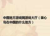 中国地方游戏网游戏大厅（裴心岛在中国的什么地方）