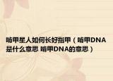 啃甲星人如何长好指甲（啃甲DNA是什么意思 啃甲DNA的意思）