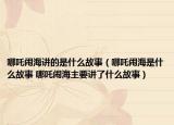 哪吒闹海讲的是什么故事（哪吒闹海是什么故事 哪吒闹海主要讲了什么故事）