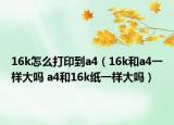 16k怎么打印到a4（16k和a4一样大吗 a4和16k纸一样大吗）