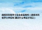 函授本科有学士证含金量高吗（函授本科有学士学位吗 通过什么考试才可以）