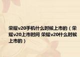 荣耀v20手机什么时候上市的（荣耀v20上市时间 荣耀v20什么时候上市的）