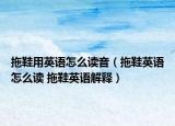 拖鞋用英语怎么读音（拖鞋英语怎么读 拖鞋英语解释）