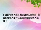 自谋职业收入和其他劳动收入的区别（自谋职业收入是什么意思 自谋职业收入解释）