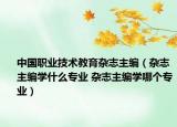 中国职业技术教育杂志主编（杂志主编学什么专业 杂志主编学哪个专业）