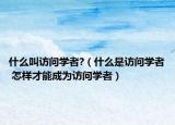 什么叫访问学者?（什么是访问学者 怎样才能成为访问学者）
