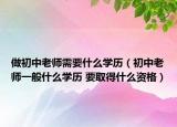 做初中老师需要什么学历（初中老师一般什么学历 要取得什么资格）