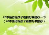 20本值得给孩子看的好书推荐一下（20本值得给孩子看的好书推荐）