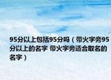 95分以上包括95分吗（带火字旁95分以上的名字 带火字旁适合取名的名字）