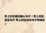 早上好亲爱的暖心句子（早上好的温馨句子 早上好的温馨句子有哪些）
