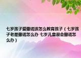 七岁孩子爱撒谎该怎么教育孩子（七岁孩子老是撒谎怎么办 七岁儿童很会撒谎怎么办）