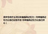高中生吃什么可以补脑提高记忆力（怎样提高记忆力让自己过目不忘 怎样提高记忆力让自己开心）