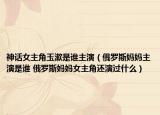 神话女主角玉漱是谁主演（俄罗斯妈妈主演是谁 俄罗斯妈妈女主角还演过什么）