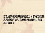 怎么提高做阅读理解的能力（怎样才能提高阅读理解能力 如何做阅读理解才能提高正确率）