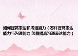 如何提高表达和沟通能力（怎样提高表达能力与沟通能力 怎样提高沟通表达能力）