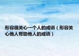 形容很关心一个人的成语（形容关心他人帮助他人的成语）