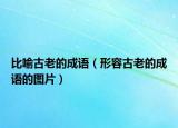 比喻古老的成语（形容古老的成语的图片）