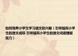 如何培养小学生学习语文的兴趣（怎样提高小学生的语文成绩 怎样提高小学生的语文阅读理解能力）