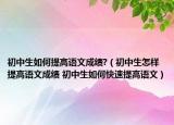 初中生如何提高语文成绩?（初中生怎样提高语文成绩 初中生如何快速提高语文）