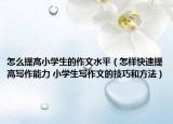 怎么提高小学生的作文水平（怎样快速提高写作能力 小学生写作文的技巧和方法）