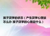 孩子厌学的状态（产生厌学心理该怎么办 孩子厌学的心理是什么）