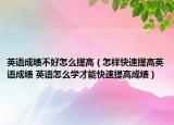 英语成绩不好怎么提高（怎样快速提高英语成绩 英语怎么学才能快速提高成绩）