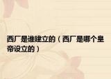 西厂是谁建立的（西厂是哪个皇帝设立的）