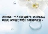 怎样提高一个人的认知能力（怎样提高认知能力 认知能力差是什么原因造成的）