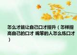 怎么才能让自己口才提升（怎样提高自己的口才 嘴笨的人怎么练口才）