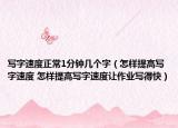写字速度正常1分钟几个字（怎样提高写字速度 怎样提高写字速度让作业写得快）
